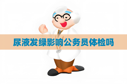 尿液发绿影响公务员体检吗