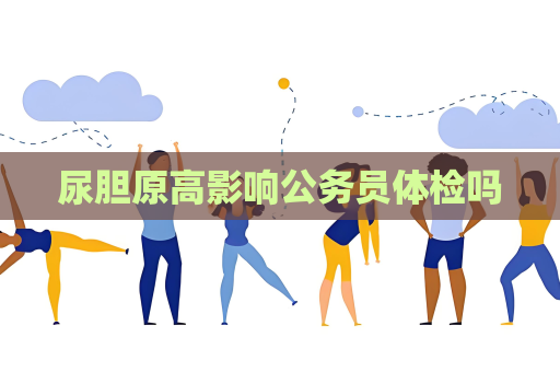 尿胆原高影响公务员体检吗