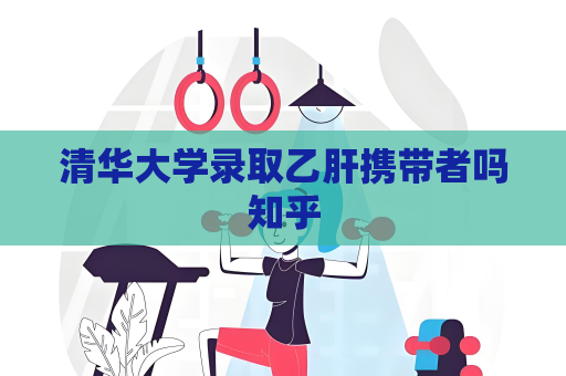 清华大学录取乙肝携带者吗知乎
