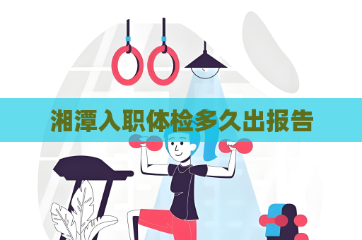 湘潭入职体检多久出报告