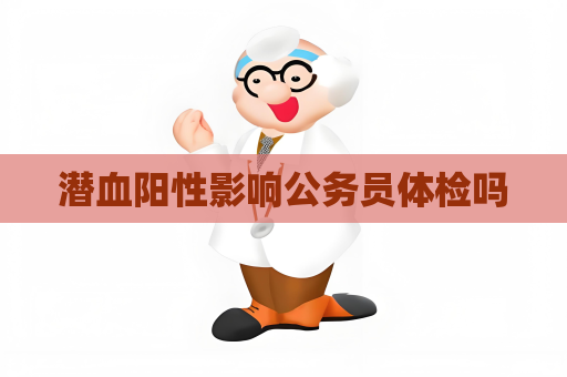 潜血阳性影响公务员体检吗