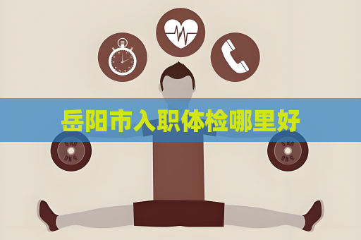 岳阳市入职体检哪里好