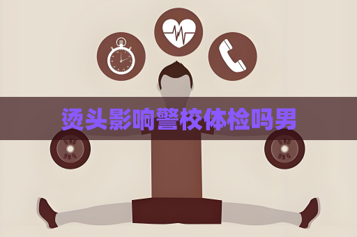 烫头影响警校体检吗男