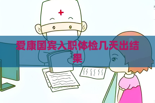 爱康国宾入职体检几天出结果