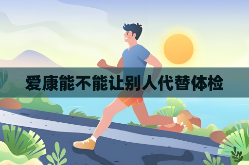 爱康能不能让别人代替体检