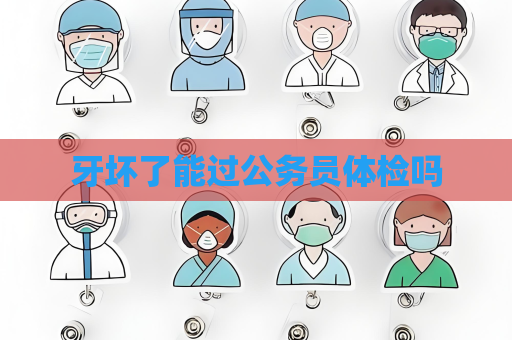 牙坏了能过公务员体检吗