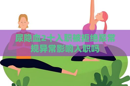 尿隐血2十入职被拒绝尿常规异常影响入职吗