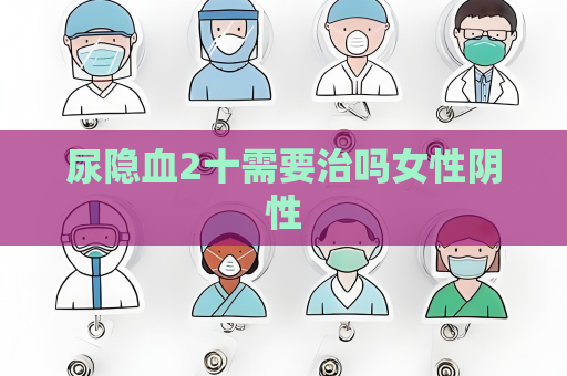 尿隐血2十需要治吗女性阴性