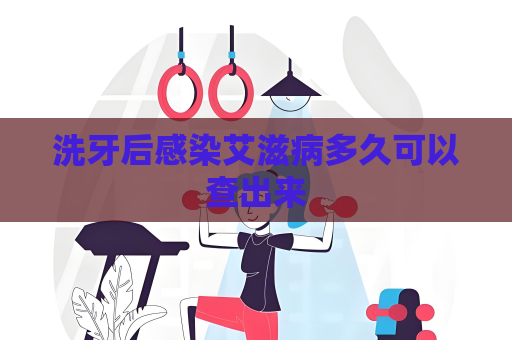 洗牙后感染艾滋病多久可以查出来