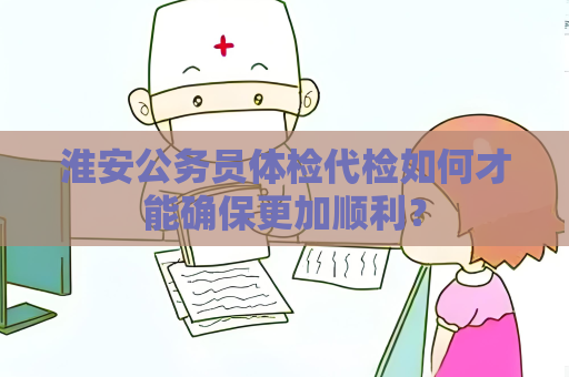淮安公务员体检代检如何才能确保更加顺利？