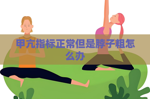 甲亢指标正常但是脖子粗怎么办