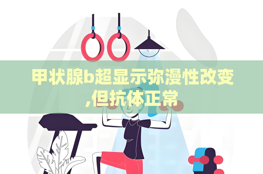 甲状腺b超显示弥漫性改变,但抗体正常