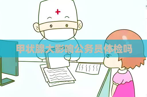 甲状腺大影响公务员体检吗