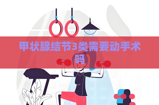 甲状腺结节3类需要动手术吗