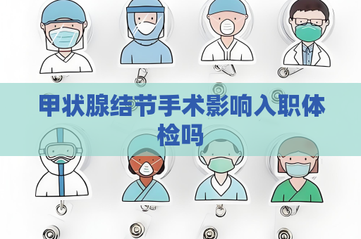 甲状腺结节手术影响入职体检吗