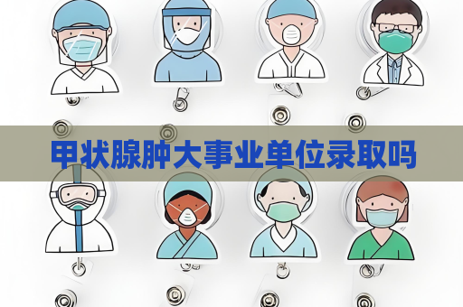 甲状腺肿大事业单位录取吗