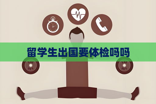 留学生出国要体检吗吗