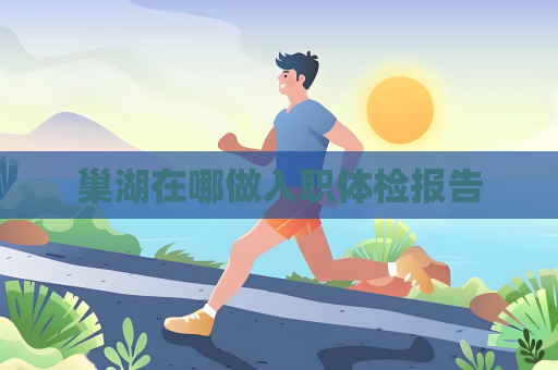 巢湖在哪做入职体检报告