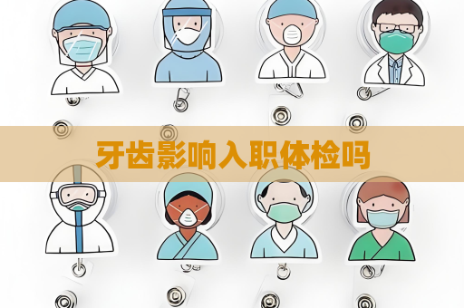 牙齿影响入职体检吗