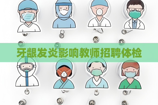 牙龈发炎影响教师招聘体检