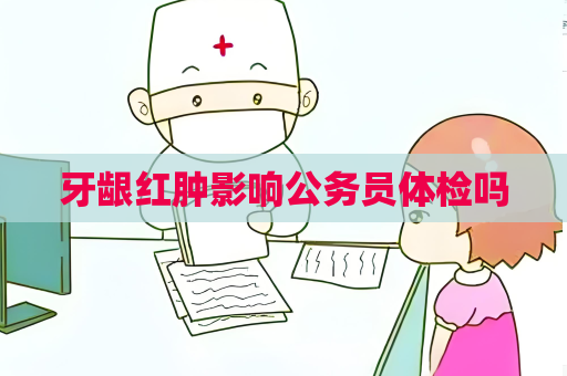 牙龈红肿影响公务员体检吗