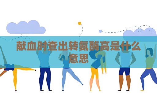 献血时查出转氨酶高是什么意思