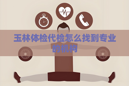 玉林体检代检怎么找到专业的机构