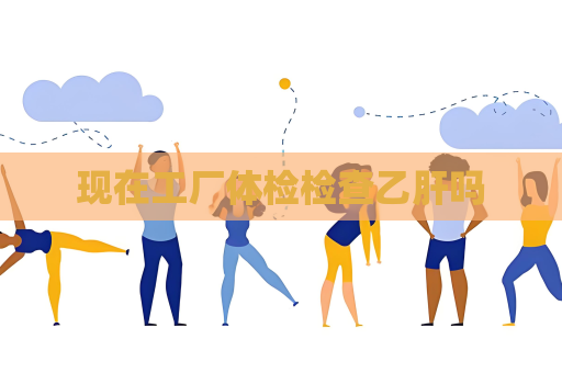 现在工厂体检检查乙肝吗