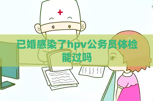 已婚感染了hpv公务员体检能过吗