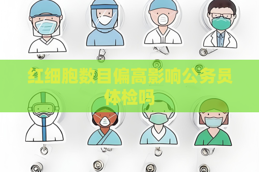 红细胞数目偏高影响公务员体检吗