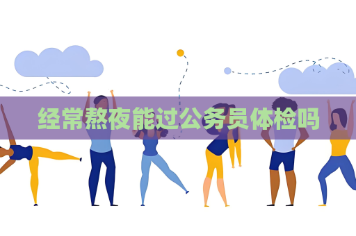 经常熬夜能过公务员体检吗