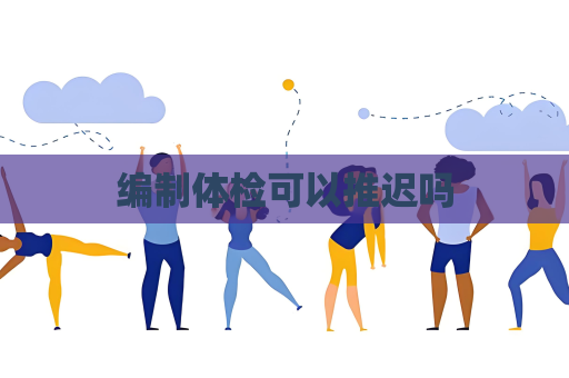 编制体检可以推迟吗
