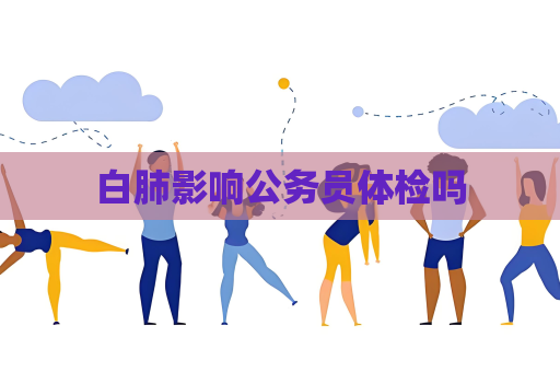白肺影响公务员体检吗