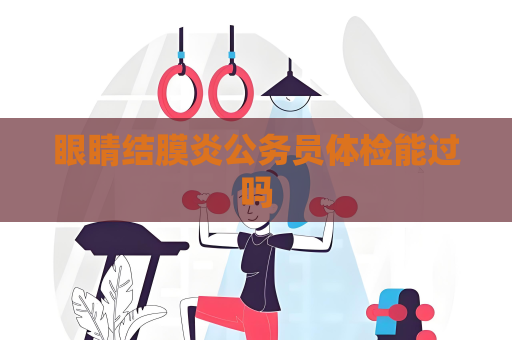 眼睛结膜炎公务员体检能过吗