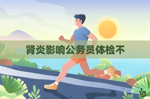 肾炎影响公务员体检不
