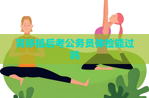 肾移植后考公务员体检能过吗