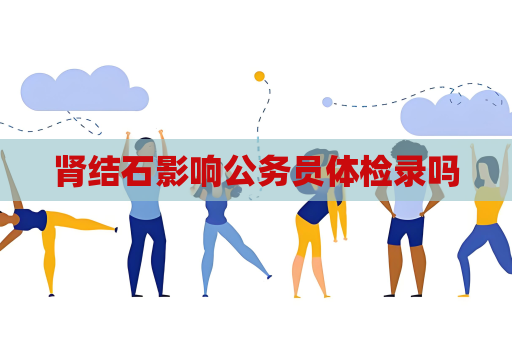 肾结石影响公务员体检录吗