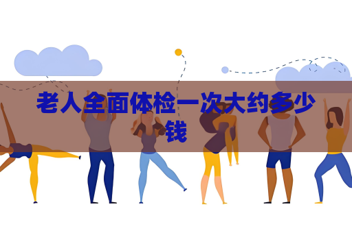 老人全面体检一次大约多少钱