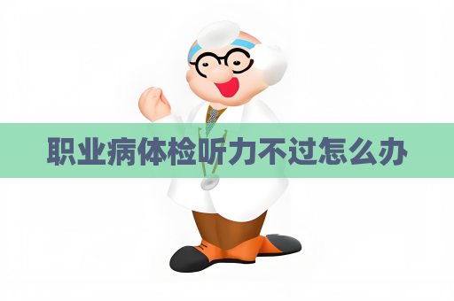 职业病体检听力不过怎么办