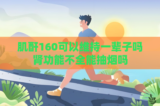 肌酐160可以维持一辈子吗肾功能不全能抽烟吗
