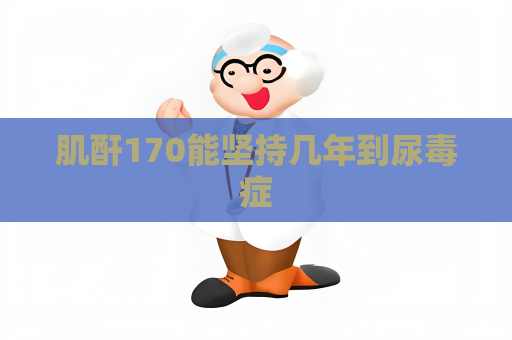 肌酐170能坚持几年到尿毒症