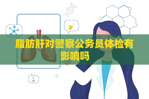 脂肪肝对警察公务员体检有影响吗