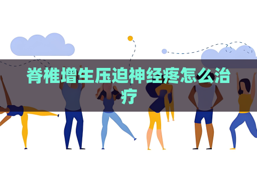 脊椎增生压迫神经疼怎么治疗