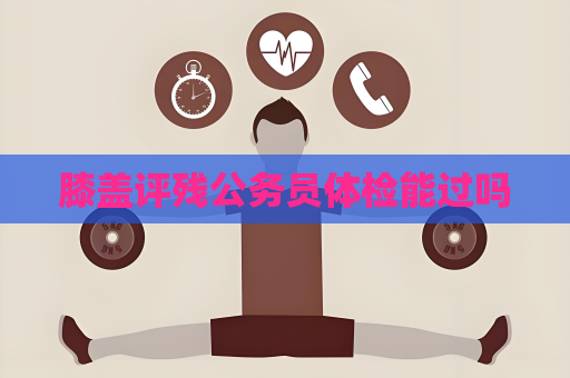 膝盖评残公务员体检能过吗