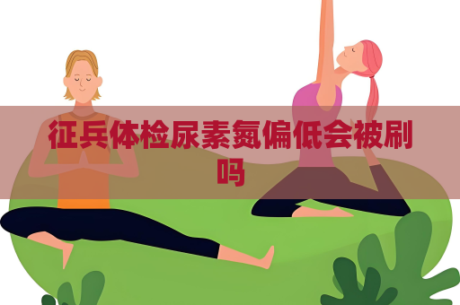 征兵体检尿素氮偏低会被刷吗