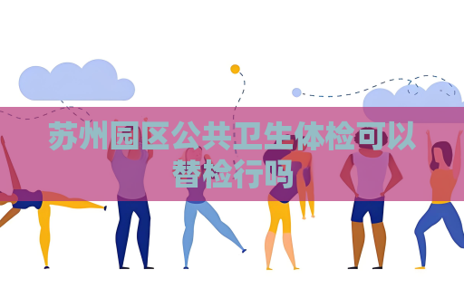 苏州园区公共卫生体检可以替检行吗