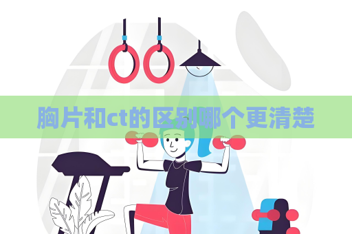 胸片和ct的区别哪个更清楚