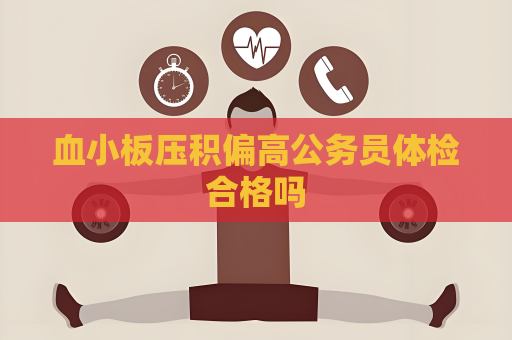 血小板压积偏高公务员体检合格吗