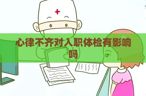 心律不齐对入职体检有影响吗