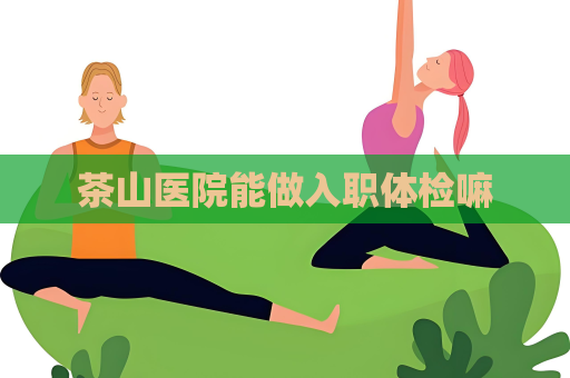 茶山医院能做入职体检嘛